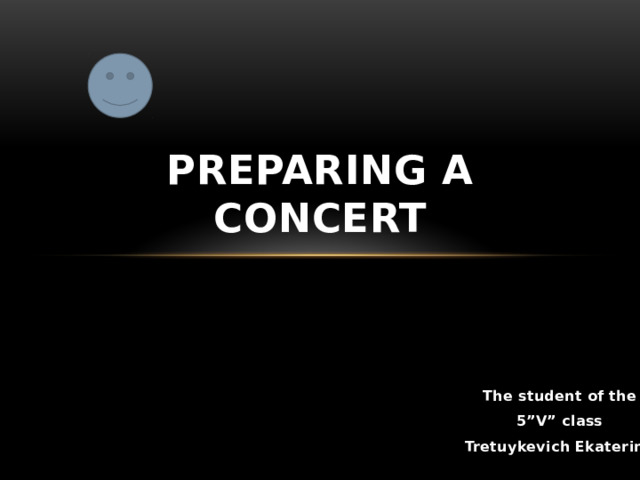 Preparing a Concert The student of the 5”V” class Tretuykevich Ekaterina 