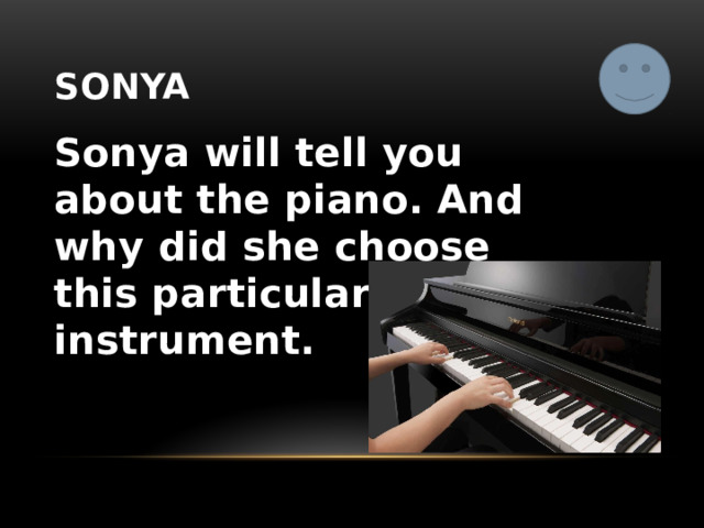 sonya Sonya will tell you about the piano. And why did she choose this particular musical instrument. 