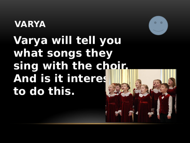 varya Varya will tell you what songs they sing with the choir. And is it interesting to do this. 