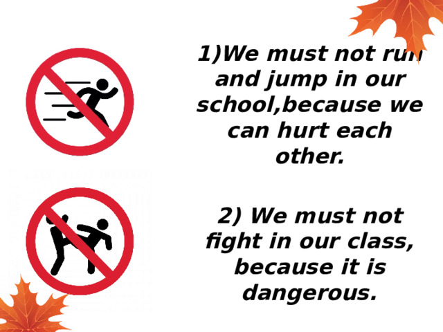 1)We must not run and jump in our school,because we can hurt each other.  2) We must not fight in our class, because it is dangerous. 