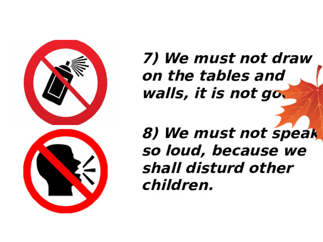 7) We must not draw on the tables and walls, it is not good!  8) We must not speak so loud, because we shall disturd other children. 