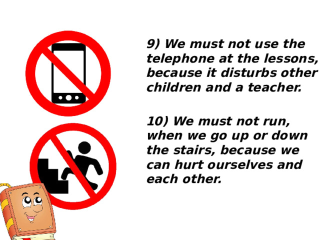 9) We must not use the telephone at the lessons, because it disturbs other children and a teacher.  10) We must not run, when we go up or down the stairs, because we can hurt ourselves and each other. 