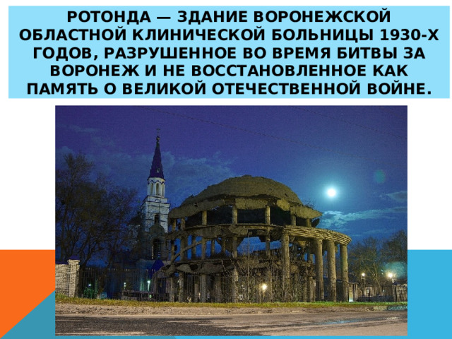 Ротонда — здание Воронежской областной клинической больницы 1930-х годов, разрушенное во время битвы за Воронеж и не восстановленное как память о Великой Отечественной войне. 