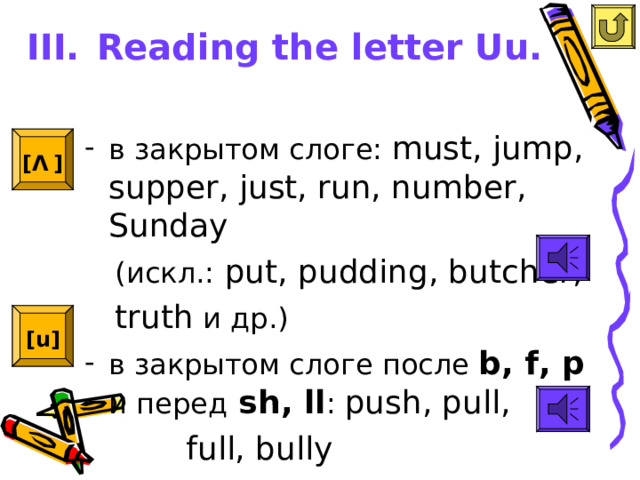 III.  Reading the letter Uu.   в закрытом слоге: must, jump, supper, just, run, number, Sunday  ( искл.: put, pudding, butcher,  truth  и др.) в закрытом слоге  после b, f, p и перед  sh, ll : push, pull,  full, bully [ Λ  ]  [u]  
