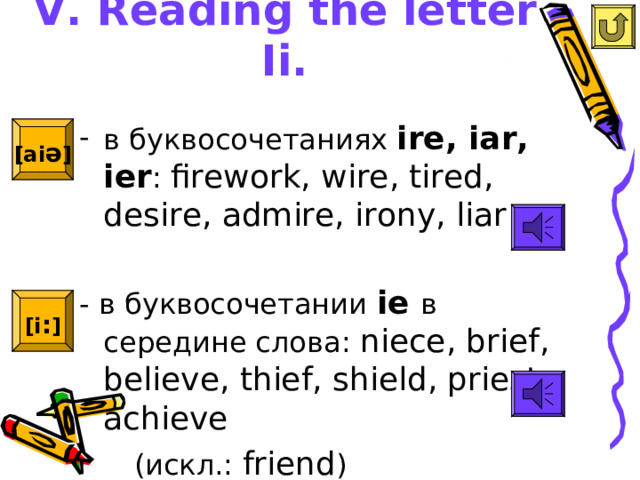 V. Reading  the letter Ii.   в буквосочетаниях ire, iar, ier : firework, wire, tired, desire, admire, irony, liar - в буквосочетании ie в середине слова : niece, brief, believe, thief, shield, priest, achieve   ( искл.: friend ) [ai ə ]  [i : ]  