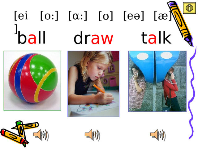 [ei] [æ] [eə] [ α :] [o:] [o]  b a ll t a lk dr aw 