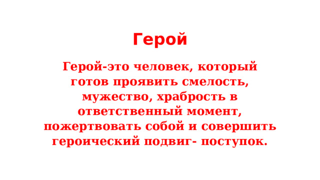 Герой Герой-это человек, который готов проявить смелость, мужество, храбрость в ответственный момент, пожертвовать собой и совершить героический подвиг- поступок. 