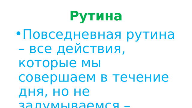 Рутина Повседневная рутина – все действия, которые мы совершаем в течение дня, но не задумываемся – делаем на автомате. 