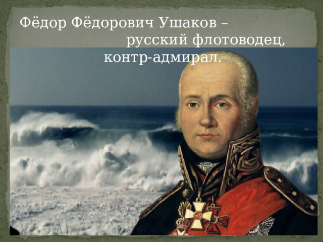 Фёдор Фёдорович Ушаков – русский флотоводец, контр-адмирал. 