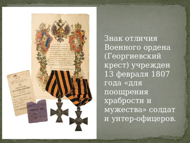 Знак отличия Военного ордена (Георгиевский крест) учрежден 13 февраля 1807 года «для поощрения храбрости и мужества» солдат и унтер-офицеров. 