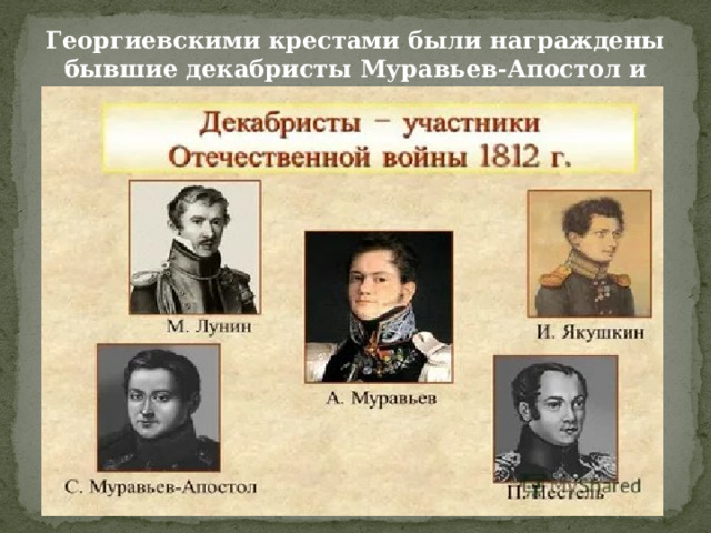 Георгиевскими крестами были награждены бывшие декабристы Муравьев-Апостол и Якушкин. 