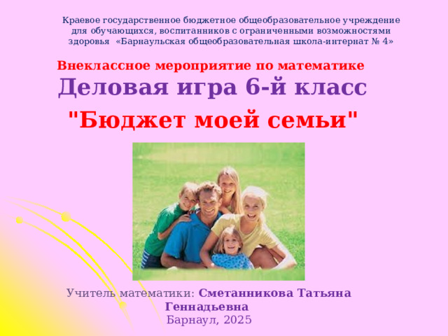 Краевое государственное бюджетное общеобразовательное учреждение для обучающихся, воспитанников с ограниченными возможностями здоровья «Барнаульская общеобразовательная школа-интернат № 4» Внеклассное мероприятие по математике Деловая игра 6-й класс 
