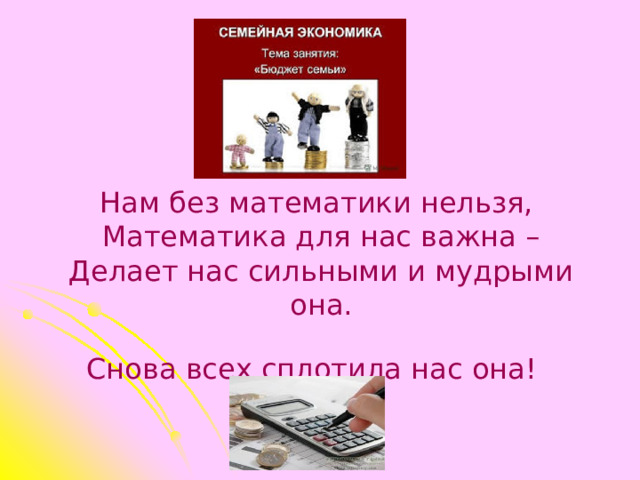 Нам без математики нельзя,   Математика для нас важна –  Делает нас сильными и мудрыми она.  Снова всех сплотила нас она!    