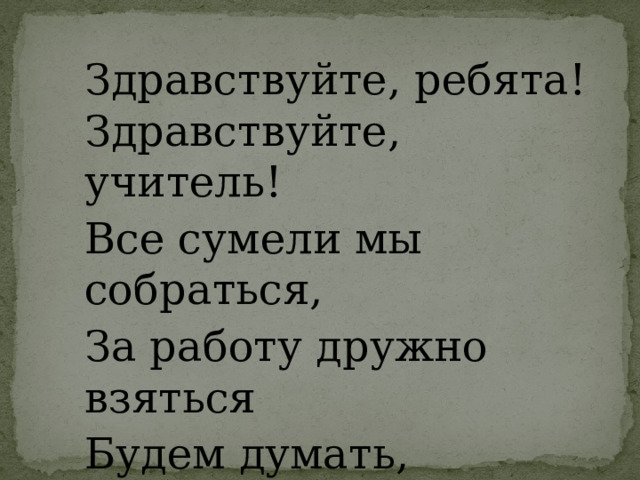 Здравствуйте, ребята! Здравствуйте, учитель! Все сумели мы собраться, За работу дружно взяться Будем думать, рассуждать Можем мы урок начать 