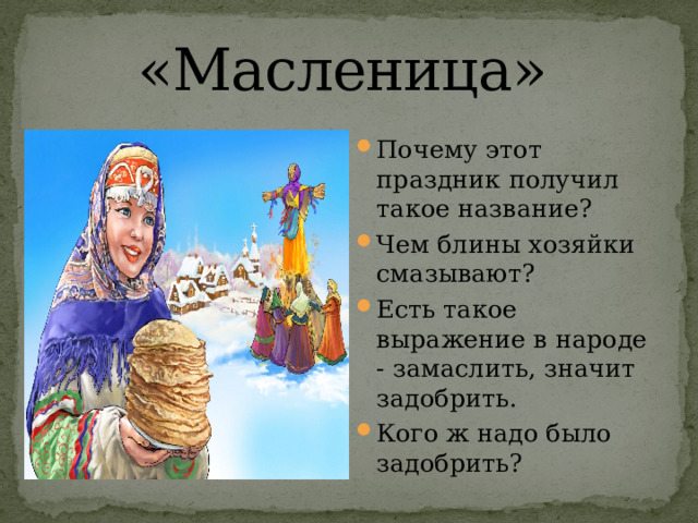 «Масленица»   Почему этот праздник получил такое название?  Чем блины хозяйки смазывают?  Есть такое выражение в народе - замаслить, значит задобрить. Кого ж надо было задобрить? 