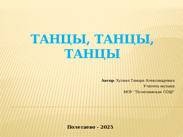   Танцы, танцы, танцы Автор : Хузина Тамара Александровна Учитель музыки МОУ “Полетаевская СОШ ” Полетаево - 2025 
