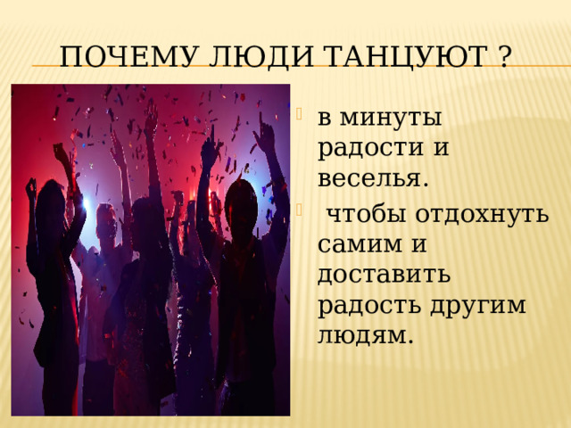 почему люди танцуют ? в минуты радости и веселья.  чтобы отдохнуть самим и доставить радость другим людям. 