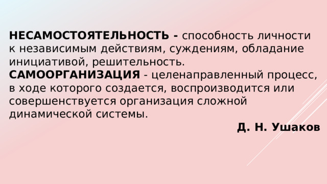 НЕСАМОСТОЯТЕЛЬНОСТЬ - способность личности к независимым действиям, суждениям, обладание инициативой, решительность. САМООРГАНИЗАЦИЯ - целенаправленный процесс, в ходе которого создается, воспроизводится или совершенствуется организация сложной динамической системы. Д. Н. Ушаков 