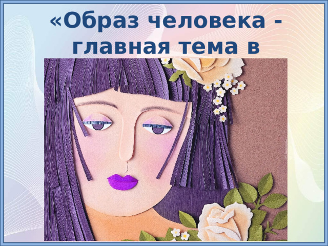 «Образ человека - главная тема в искусстве» 6 класс   