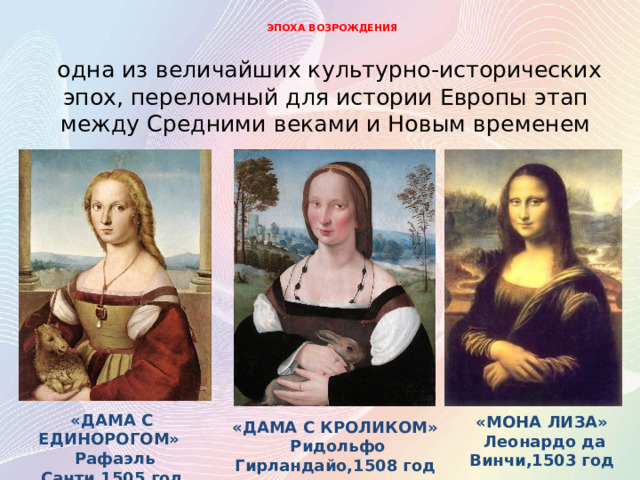 ЭПОХА ВОЗРОЖДЕНИЯ  одна из величайших культурно-исторических эпох, переломный для истории Европы этап между Средними веками и Новым временем «ДАМА С ЕДИНОРОГОМ»  «МОНА ЛИЗА»  Рафаэль Санти,1505 год  Леонардо да Винчи,1503 год «ДАМА С КРОЛИКОМ»  Ридольфо Гирландайо,1508 год 