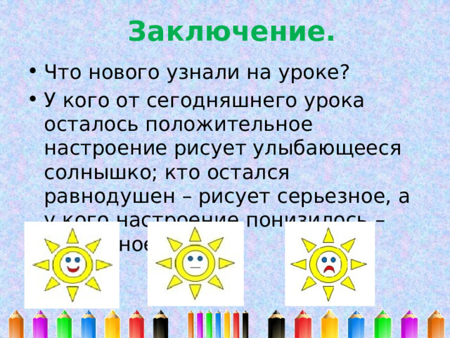 Заключение. Что нового узнали на уроке? У кого от сегодняшнего урока осталось положительное настроение рисует улыбающееся солнышко; кто остался равнодушен – рисует серьезное, а у кого настроение понизилось – печальное. 