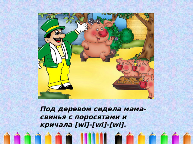 Под деревом сидела мама-свинья с поросятами и кричала [wi]-[wi]-[wi]. 