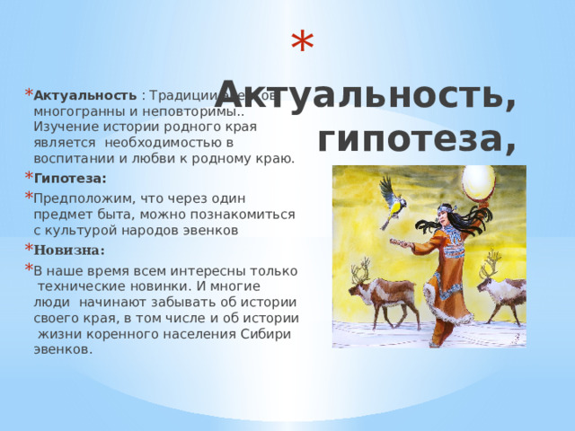 Актуальность,  гипотеза, новизна Актуальность : Традиции эвенков многогранны и неповторимы.. Изучение истории родного края является необходимостью в воспитании и любви к родному краю. Гипотеза: Предположим, что через один предмет быта, можно познакомиться с культурой народов эвенков Новизна: В наше время всем интересны только технические новинки. И многие люди начинают забывать об истории своего края, в том числе и об истории жизни коренного населения Сибири эвенков. 