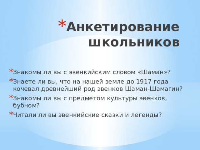 Анкетирование школьников Знакомы ли вы с эвенкийским словом «Шаман»? Знаете ли вы, что на нашей земле до 1917 года кочевал древнейший род эвенков Шаман-Шамагин? Знакомы ли вы с предметом культуры эвенков, бубном?   Читали ли вы эвенкийские сказки и легенды? 