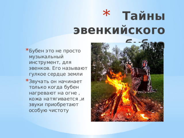  Тайны эвенкийского бубна Бубен это не просто музыкальный инструмент, для эвенков. Его называют гулкое сердце земли Звучать он начинает только когда бубен нагревают на огне , кожа натягивается ,и звуки приобретают особую чистоту 