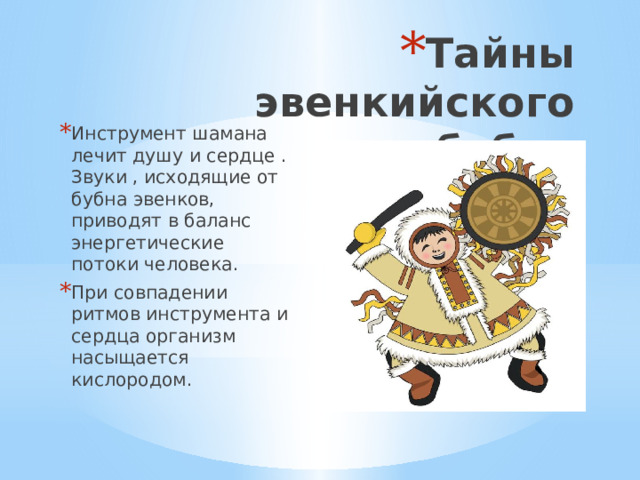 Тайны эвенкийского бубна Инструмент шамана лечит душу и сердце . Звуки , исходящие от бубна эвенков, приводят в баланс энергетические потоки человека. При совпадении ритмов инструмента и сердца организм насыщается кислородом. 