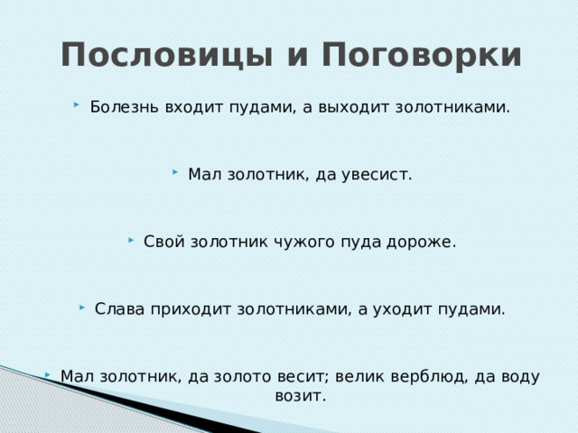 Пословицы и Поговорки Болезнь входит пудами, а выходит золотниками. Мал золотник, да увесист. Свой золотник чужого пуда дороже. Слава приходит золотниками, а уходит пудами. Мал золотник, да золото весит; велик верблюд, да воду возит. 