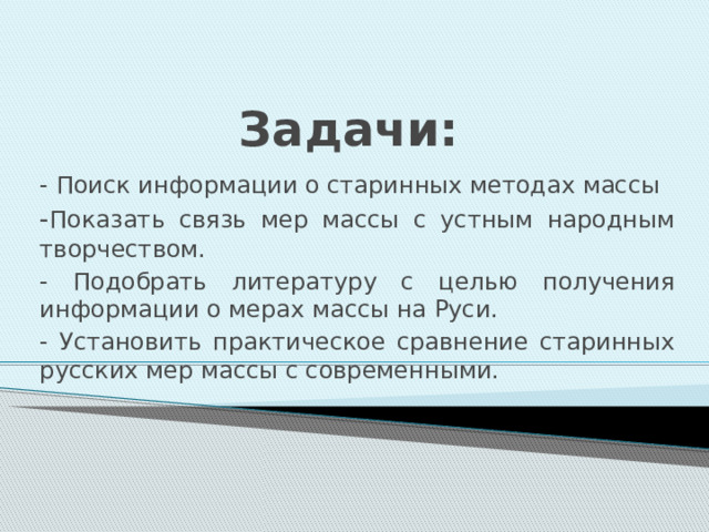 Задачи: - Поиск информации о старинных методах массы - Показать связь мер массы с устным народным творчеством. - Подобрать литературу с целью получения информации о мерах массы на Руси. - Установить практическое сравнение старинных русских мер массы с современными. 