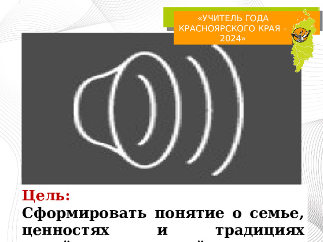 «УЧИТЕЛЬ ГОДА КРАСНОЯРСКОГО КРАЯ – 2024» Цель: Сформировать понятие о семье, ценностях и традициях семейных отношений 