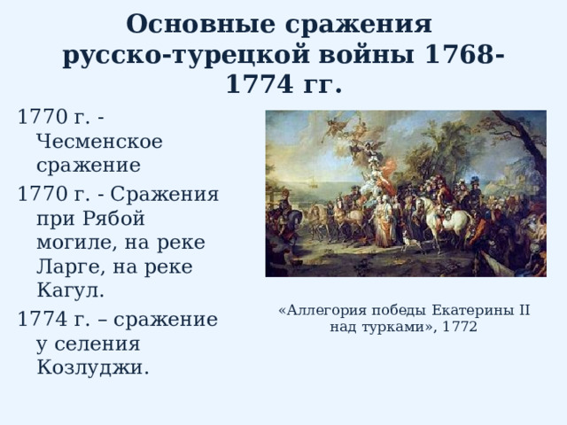 Основные сражения  русско-турецкой войны 1768-1774 гг. 1770 г. - Чесменское сражение 1770 г. - Сражения при Рябой могиле, на реке Ларге, на реке Кагул. 1774 г. – сражение у селения Козлуджи. «Аллегория победы Екатерины II над турками», 1772 