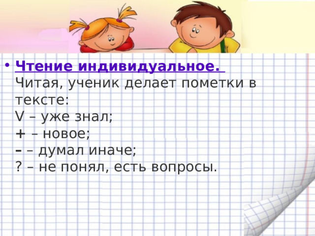 Чтение индивидуальное.   Читая, ученик делает пометки в тексте:   V – уже знал;   +  – новое;   –  – думал иначе;   ? – не понял, есть вопросы. 