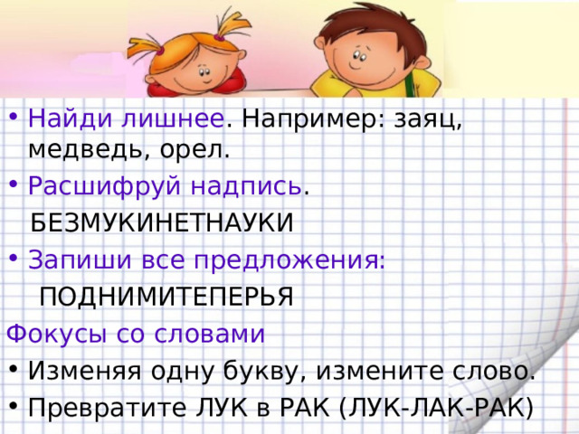 Найди лишнее . Например: заяц, медведь, орел. Расшифруй надпись .  БЕЗМУКИНЕТНАУКИ Запиши все предложения:  ПОДНИМИТЕПЕРЬЯ Фокусы со словами Изменяя одну букву, измените слово. Превратите ЛУК в РАК (ЛУК-ЛАК-РАК) 