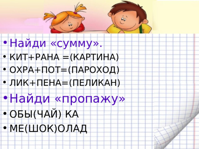 Найди «сумму». КИТ+РАНА =(КАРТИНА) ОХРА+ПОТ=(ПАРОХОД) ЛИК+ПЕНА=(ПЕЛИКАН) Найди «пропажу» ОБЫ(ЧАЙ) КА МЕ(ШОК)ОЛАД 