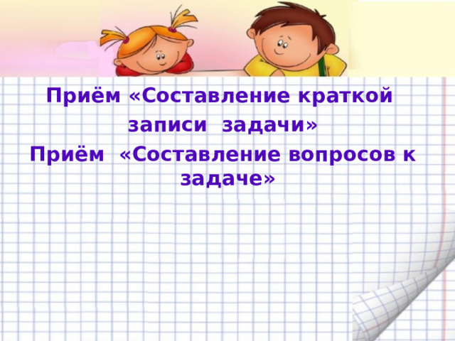 Приём «Составление краткой   записи  задачи»  Приём  «Составление вопросов к задаче»  