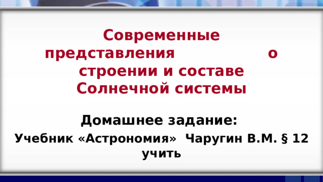Современные представления о строении и составе Солнечной системы Домашнее задание: Учебник «Астрономия» Чаругин В.М. § 12 учить 