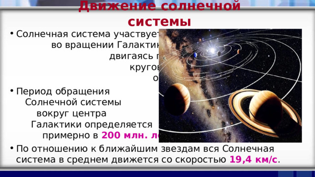Движение солнечной системы Солнечная система участвует во вращении Галактики, двигаясь по приблизительно круговой орбите со скоростью около 250 км/с Период обращения Солнечной системы вокруг центра Галактики определяется примерно в 200 млн. лет По отношению к ближайшим звездам вся Солнечная система в среднем движется со скоростью 19,4 км/с .       