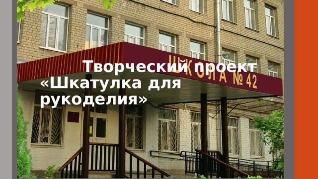  Творческий проект  «Шкатулка для рукоделия»   