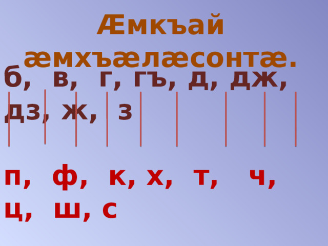 Æмкъай æмхъæлæсонтæ.      б, в, г, гъ, д, дж, дз, ж, з  п, ф, к, х, т, ч, ц, ш, с 