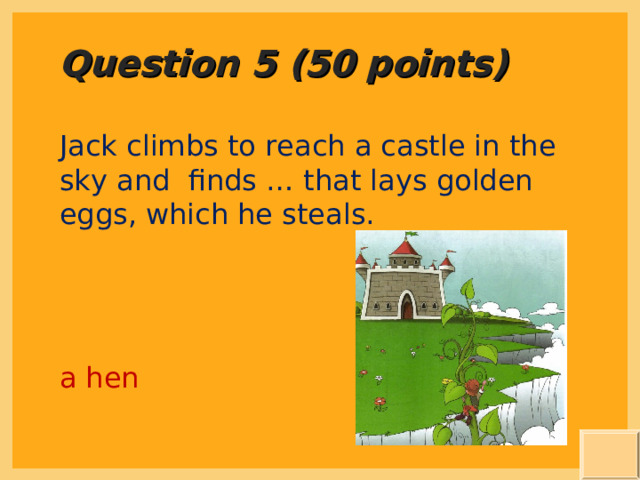 Question 5 (50 points) Jack climbs to reach a castle in the sky and finds … that lays golden eggs, which he steals. a hen 