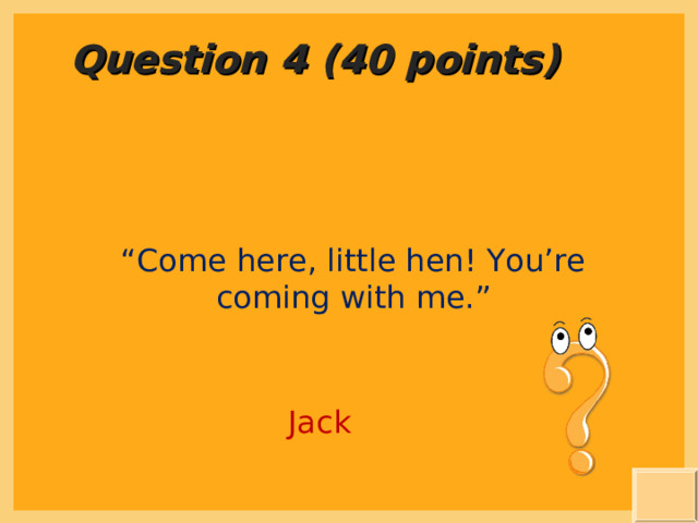 Question 4 (40 points) “ Come here, little hen! You’re coming with me.” Jack  