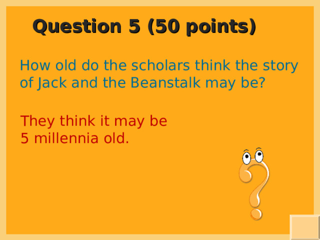 Question 5 (50 points) How old do the scholars think the story of Jack and the Beanstalk may be? They think it may be 5 millennia old. 