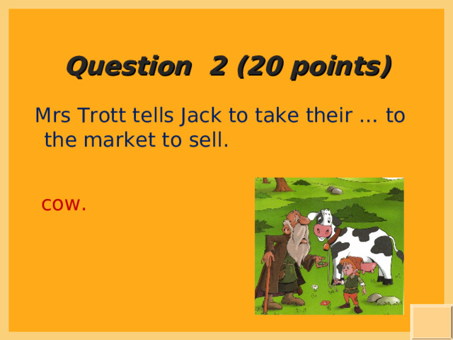 Question 2 (20 points) Mrs Trott tells Jack to take their … to the market to sell. cow. 