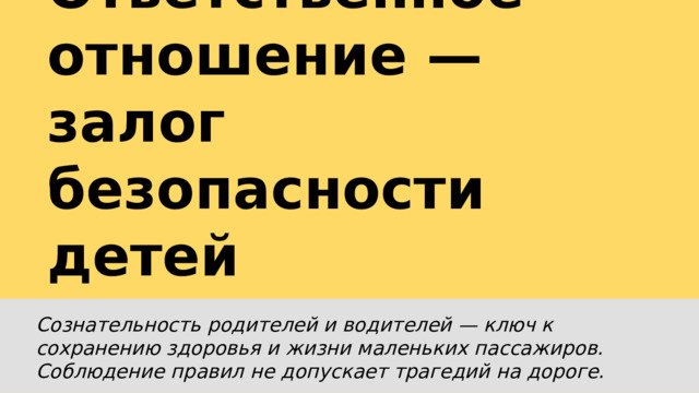  Ответственное отношение — залог безопасности детей   Сознательность родителей и водителей — ключ к сохранению здоровья и жизни маленьких пассажиров. Соблюдение правил не допускает трагедий на дороге. 
