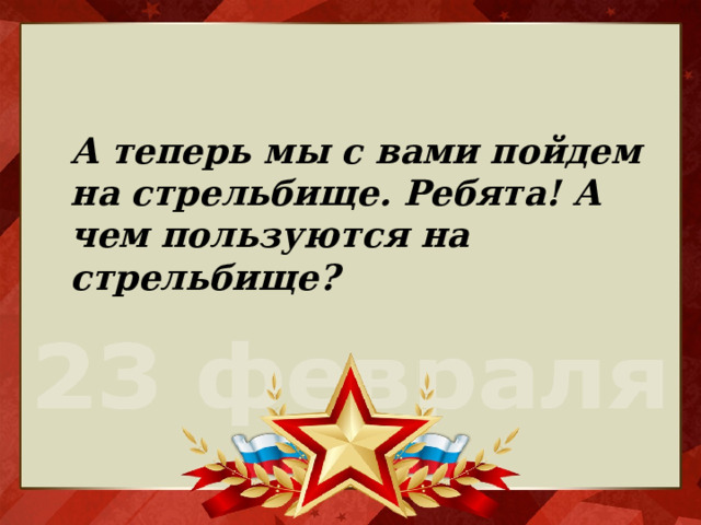 А теперь мы с вами пойдем на стрельбище. Ребята! А чем пользуются на стрельбище? 