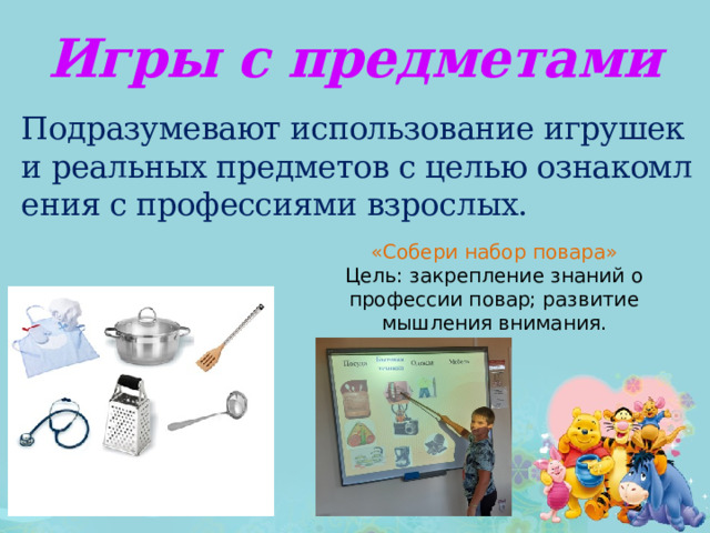 Игры с предметами Подразумевают использование игрушек и реальных предметов с целью ознакомления с профессиями взрослых. «Собери набор повара»  Цель: закрепление знаний о профессии повар; развитие мышления внимания. 