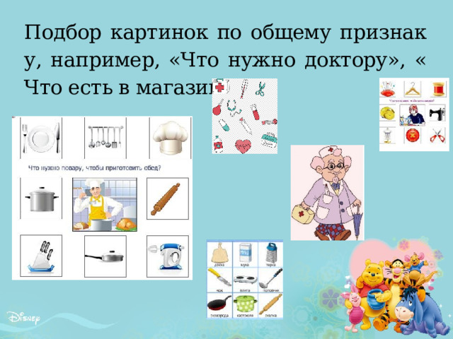 Подбор картинок по общему признаку, например, «Что нужно доктору», «Что есть в магазине». 
